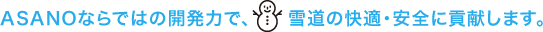 ASANOならではの開発力で、雪道の快適・安全に貢献します。