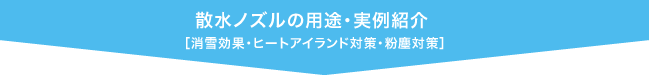 散水ノズルの用途・実例紹介［消雪効果・ヒートアイランド対策・粉塵対策］