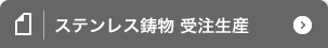 ステンレス鋳物 受注生産 ORDER PRODUCTION