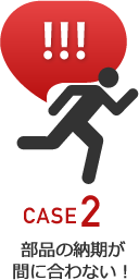 CASE2 部品の納期が間に合わない!