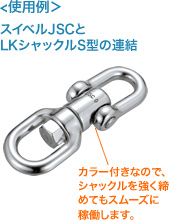使用例 スイベルJSCとLKシャックルS型の連結 カラー付なので、シャックルを強く締めてもスムーズに稼動します。