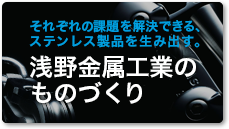 それぞれの課題を解決できる、ステンレス製品を生み出す。浅野金属工業のものづくり