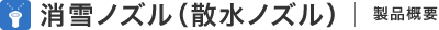 消雪ノズル（散水ノズル） 製品概要